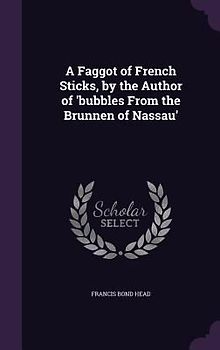 A Faggot of French Sticks, by the Author of 'bubbles From the Brunnen of Nassau'