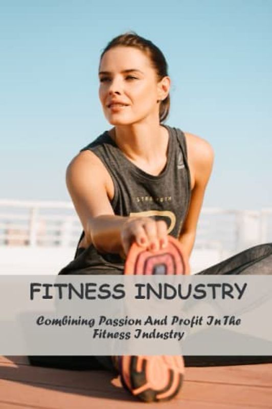 Fitness Industry: Combining Passion And Profit In The Fitness Industry