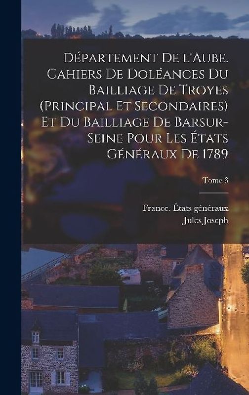 Département de l'Aube. Cahiers de doléances du bailliage de Troyes (principal et secondaires) et du bailliage de Barsur-Seine pour les États généraux de 1789; Tome 3
