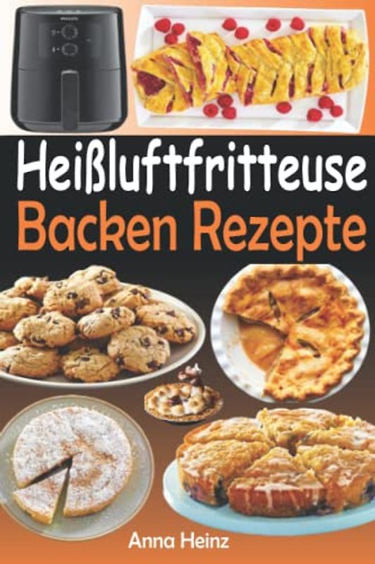 Heißluftfritteuse Backen Rezepte: Patisserie Heißluftfritteuse Rezeptbuch für Anfänger, Kuchenrezepte für Heisslzftfriteuse, Rezepte unter 30 Minuten (Rezeptbuch mit Bildern für Heißluftfritteuse)