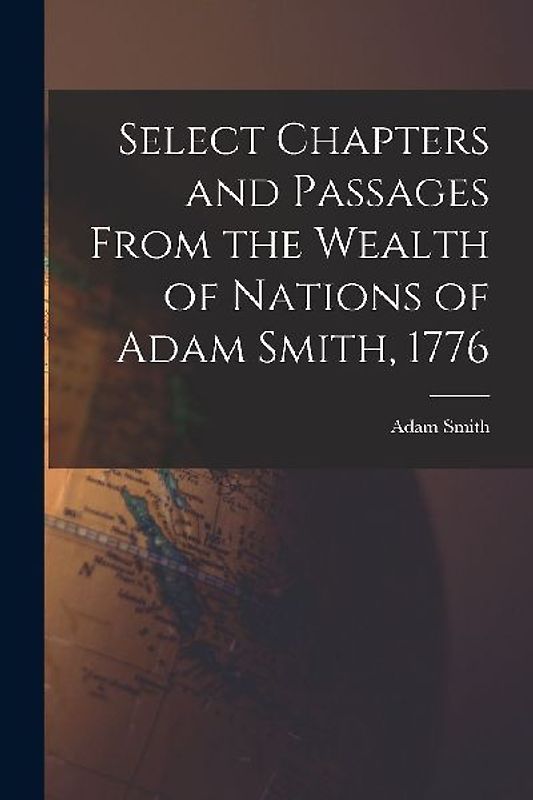 Select Chapters and Passages From the Wealth of Nations of Adam Smith, 1776