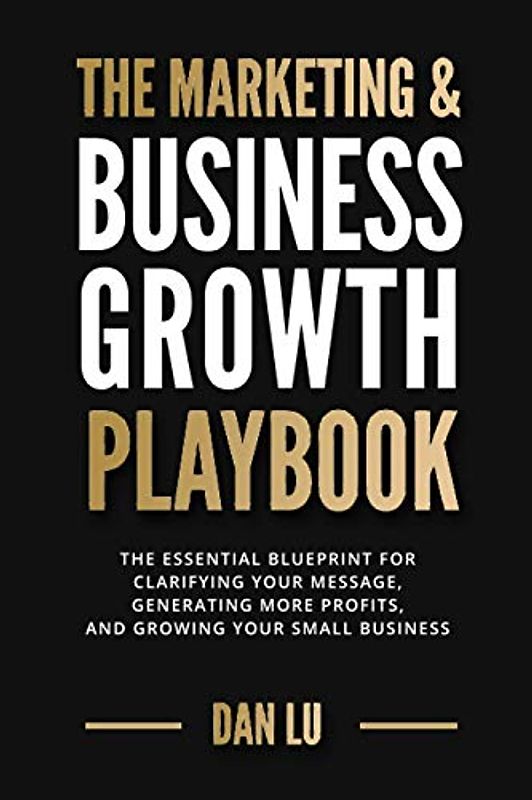 The Marketing & Business Growth Playbook: The Essential Blueprint for Clarifying Your Message, Generating More Profits, and Growing Your Small Business