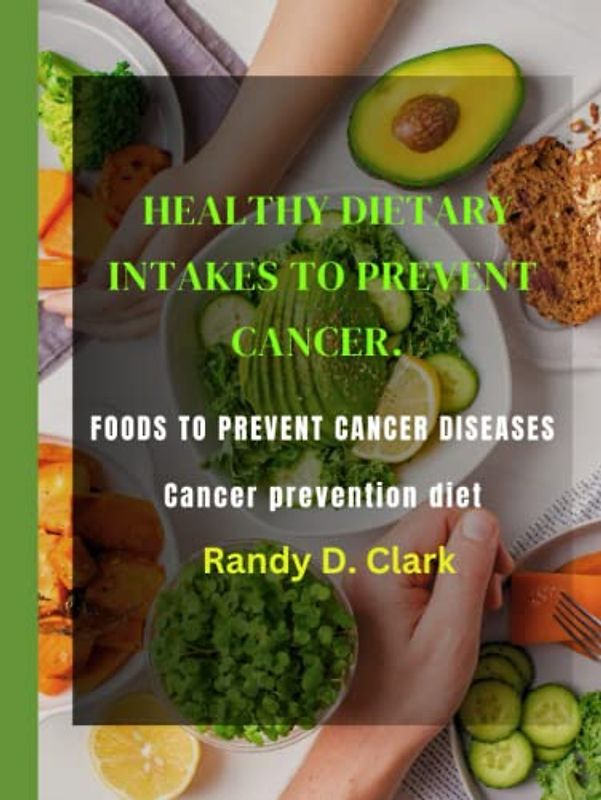HEALTHY DIETARY INTAKES TO PREVENT CANCER: Foods to prevent cancer diseases, cancer prevention diet, cancer prevention cookbook for men and women and kids