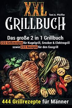 XXL GRILLBUCH: 444 Grillrezepte für Männer: Das große 2 in 1 Grillbuch: 222 Grillrezepte für Kugelgrill, Smoker & Elektrogrill sowie 222 Rezepte für den Gasgrill