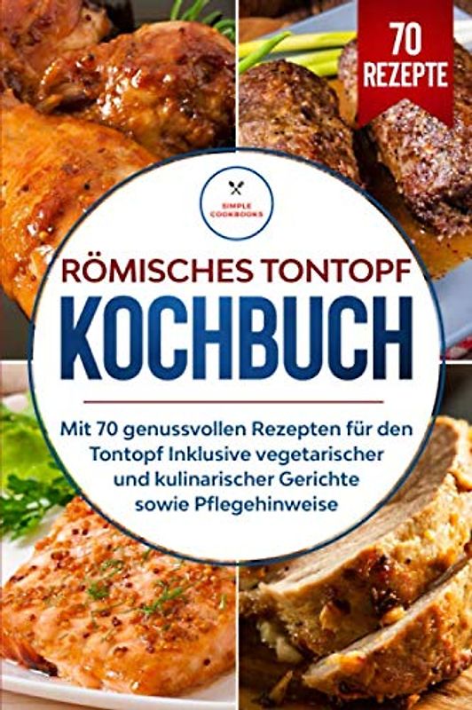 Römisches Tontopf Kochbuch: Mit 70 genussvollen Rezepten für den Tontopf inklusive vegetarischer und kulinarischer Gerichte sowie Pflegehinweise