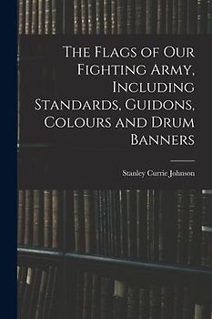 The Flags of our Fighting Army, Including Standards, Guidons, Colours and Drum Banners