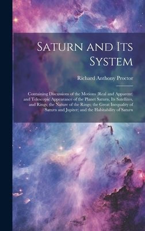 Saturn and Its System: Containing Discussions of the Motions (Real and Apparent) and Telescopic Appearance of the Planet Saturn, Its Satellit