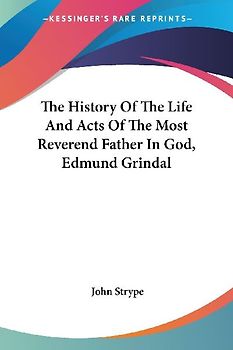 The History Of The Life And Acts Of The Most Reverend Father In God, Edmund Grindal