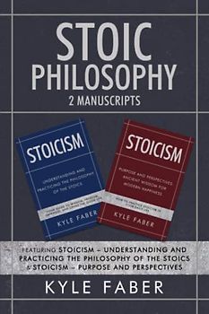 Stoic Philosophy - 2 Manuscripts: Featuring Stoicism – Understanding and Practicing the Philosophy of the Stoics & Stoicism – Purpose and Perspectives