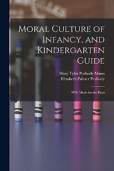 Moral Culture of Infancy, and Kindergarten Guide: With Music for the Plays
