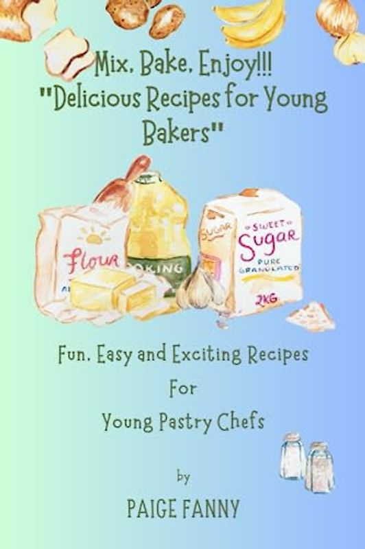 Mix, Bake, Enjoy!!! "Delicious Recipes for Young Bakers": Fun, Easy and Exciting Recipes For Young Pastry Chefs