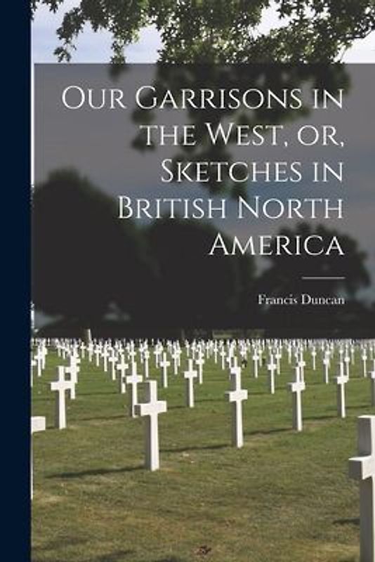 Our Garrisons in the West, or, Sketches in British North America [microform]