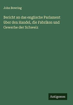 Bericht an das englische Parlament über den Handel, die Fabriken und Gewerbe der Schweiz