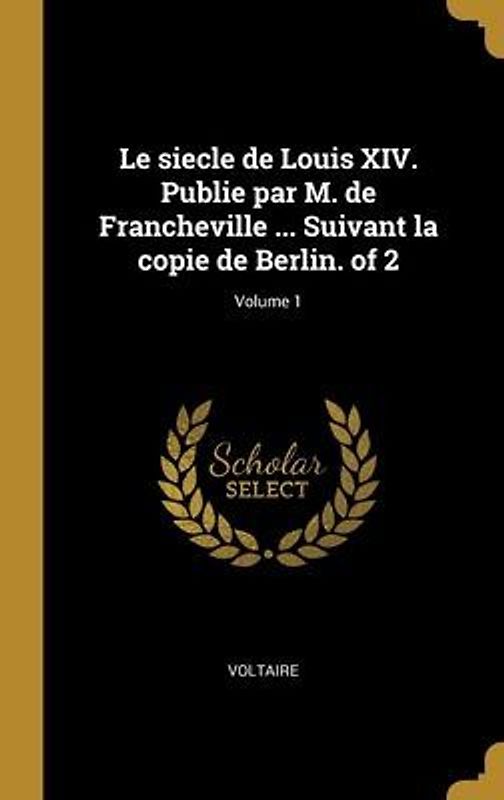 Le siecle de Louis XIV. Publie par M. de Francheville ... Suivant la copie de Berlin. of 2; Volume 1