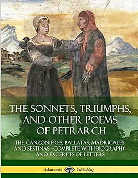 The Sonnets, Triumphs, and Other Poems of Petrarch: The Canzonieres, Ballatas, Madrigales and Sestinas – Complete with Biography and Excerpts of Letters