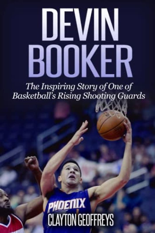 Devin Booker: The Inspiring Story of One of Basketball’s Rising Shooting Guards (Basketball Biography Books)