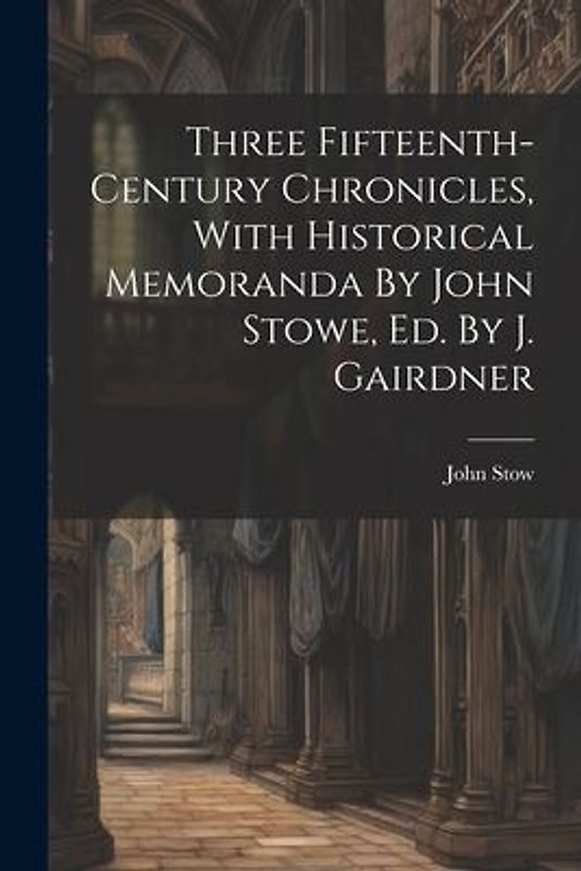 Three Fifteenth-century Chronicles, With Historical Memoranda By John Stowe, Ed. By J. Gairdner