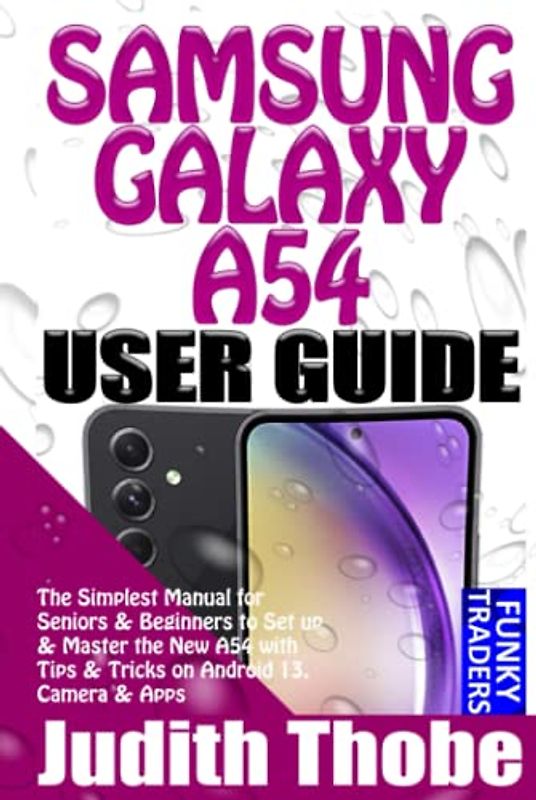 SAMSUNG GALAXY A54 USER GUIDE: The Simplest Manual for Seniors & Beginners to Set up & Master the New A54 with Tips & Tricks on Android 13, Camera & Apps (Samsung by Funky Traders)