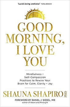 Good Morning, I Love You: Mindfulness and Self-compassion Practices to Rewire Your Brain for Calm, Clarity + Joy