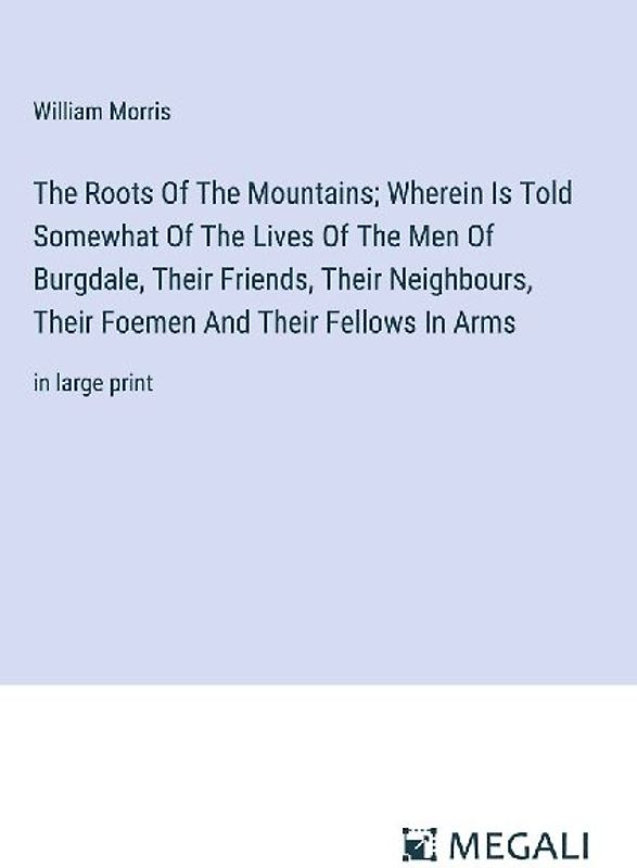 The Roots Of The Mountains; Wherein Is Told Somewhat Of The Lives Of The Men Of Burgdale, Their Friends, Their Neighbours, Their Foemen And Their Fellows In Arms