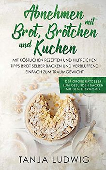 Abnehmen mit Brot, Brötchen und Kuchen: Der große Ratgeber zum gesunden Backen mit dem Thermomix. Mit köstlichen Rezepten & hilfreichen Tipps Brot selber backen & verblüffend einfach zum Traumgewicht