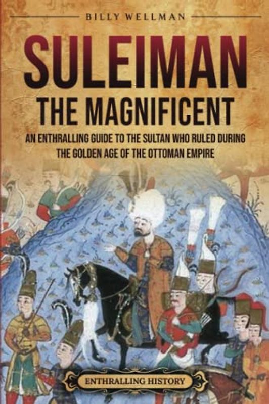 Suleiman the Magnificent: An Enthralling Guide to the Sultan Who Ruled during the Golden Age of the Ottoman Empire (Europe)