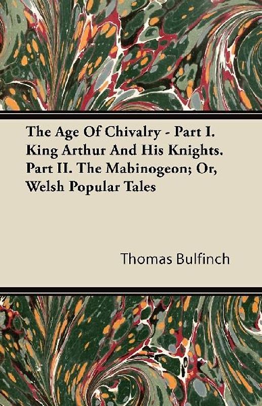 The Age Of Chivalry - Part I. King Arthur And His Knights. Part II. The Mabinogeon; Or, Welsh Popular Tales
