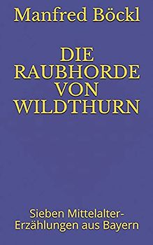 DIE RAUBHORDE VON WILDTHURN: Sieben Mittelalter-Erzählungen aus Bayern