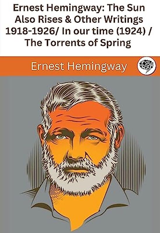 Ernest Hemingway: The Sun Also Rises & Other Writings 1918-1926: in our time (1924) / The Torrents of Spring