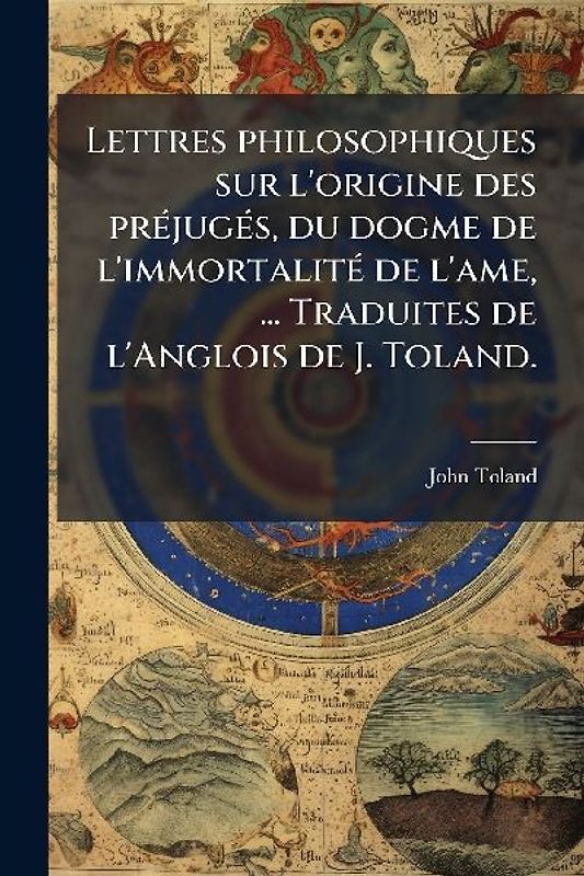 Lettres philosophiques sur l'origine des prÃ(c)jugÃ(c)s, du dogme de l'immortalitÃ(c) de l'ame, ... Traduites de l'Anglois de J. Toland.