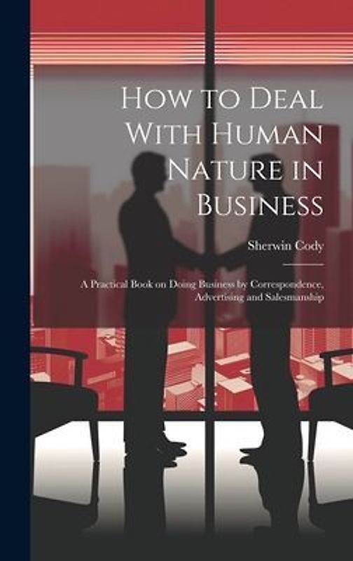 How to Deal With Human Nature in Business; a Practical Book on Doing Business by Correspondence, Advertising and Salesmanship