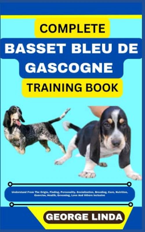 COMPLETE BASSET BLEU DE GASCOGNE TRAINING BOOK: Understand From The Origin, Finding, Personality, Socialization, Breeding, Care, Nutrition, Exercise, Health, Grooming, Love And Others Inclusive