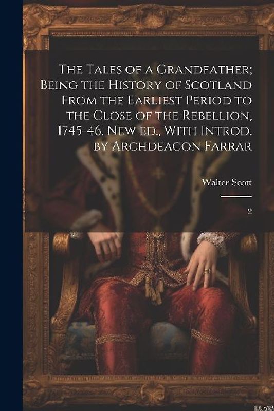 The Tales of a Grandfather; Being the History of Scotland From the Earliest Period to the Close of the Rebellion, 1745-46. New ed., With Introd. by Ar
