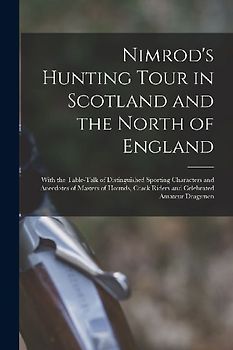 Nimrod's Hunting Tour in Scotland and the North of England; With the Table-talk of Distinguished Sporting Characters and Anecdotes of Masters of Hound