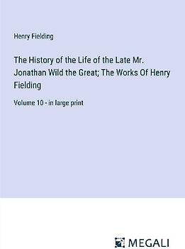 The History of the Life of the Late Mr. Jonathan Wild the Great; The Works Of Henry Fielding