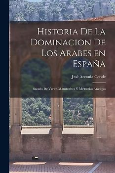 Historia de la Dominacion de los Arabes en España: Sacada de Varios Manuscritos y Memorias Arabigas