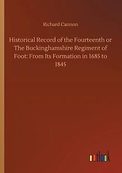 Historical Record of the Fourteenth or The Buckinghamshire Regiment of Foot: From Its Formation in 1685 to 1845