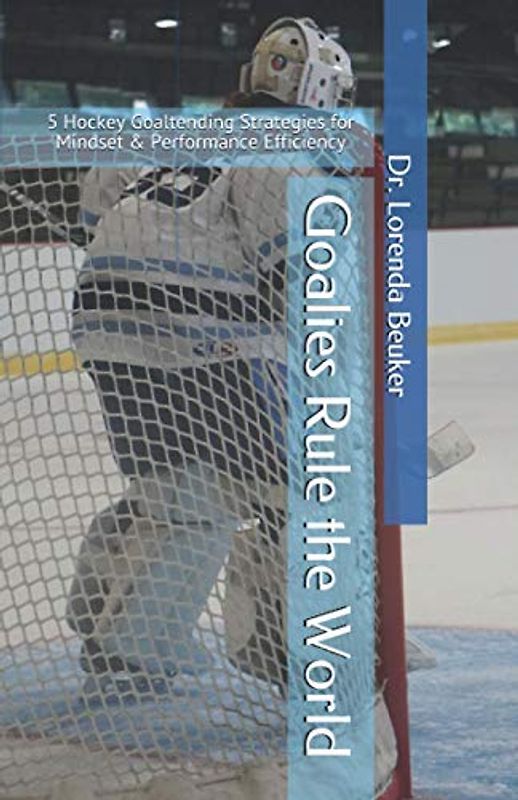 Goalies Rule the World: 5 Hockey Goaltending Strategies for Mindset & Performance Efficiency