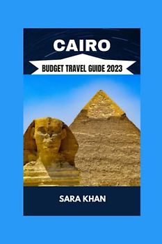CAIRO BUDGET TRAVEL GUIDE 2023: "The Best Travel Guide To Cairo, Egypt 2023" (SARA KHAN TRAVEL GUIDE BOOKS, Band 7)
