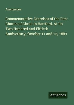 Commemorative Exercises of the First Church of Christ in Hartford. At Its Two Hundred and Fiftieth Anniversary, October 11 and 12, 1883