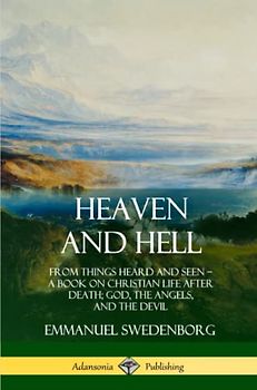 Heaven and Hell: From Things Heard and Seen, A Book on Christian Life After Death; God, the Angels, and the Devil