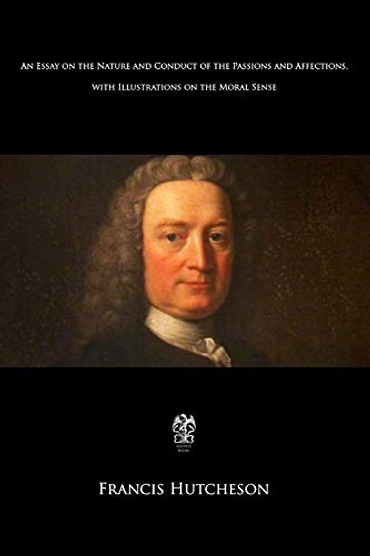 An Essay on the Nature and Conduct of the Passions and Affections with Illustrations on the Moral Sense