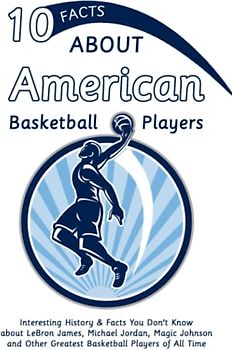 10 Facts about American Basketball Players: Interesting History & Facts You Don't Know about LeBron James, Michael Jordan, Magic Johnson and Other Greatest Basketball Players of All Time