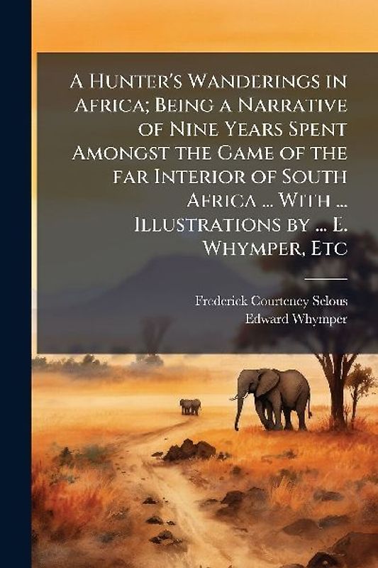 A Hunter's Wanderings in Africa; Being a Narrative of Nine Years Spent Amongst the Game of the far Interior of South Africa ... With ... Illustrations by ... E. Whymper, Etc