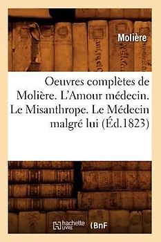 Oeuvres Complètes de Molière. l'Amour Médecin. Le Misanthrope. Le Médecin Malgré Lui (Éd.1823)