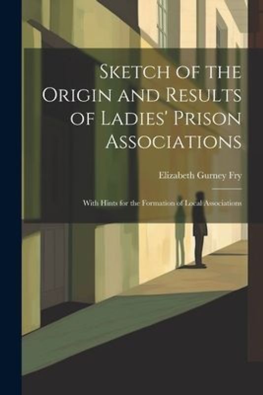 Sketch of the Origin and Results of Ladies' Prison Associations: With Hints for the Formation of Local Associations