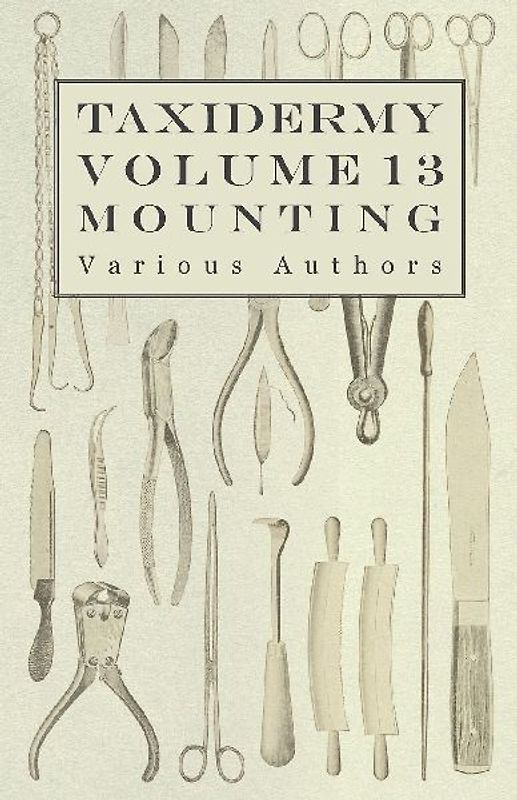 Taxidermy Vol. 13 Mounting - An Instructional Guide to the Methods of Mounting Mammals, Birds and Reptiles