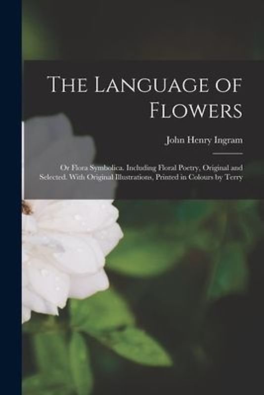 The Language of Flowers; or Flora Symbolica. Including Floral Poetry, Original and Selected. With Original Illustrations, Printed in Colours by Terry