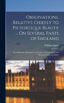 Observations, Relative Chiefly to Picturesque Beauty ... On Several Parts of England: Particularly the Mountains, and Lakes of Cumberland and Westmore