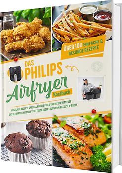 Das Philips Airfryer Kochbuch: Über 100 einfache & kreative Rezepte speziell für die Philips Heißluftfritteuse | Das ultimative Heissluftfritteuse Rezeptbuch vom Friteusen-Profi